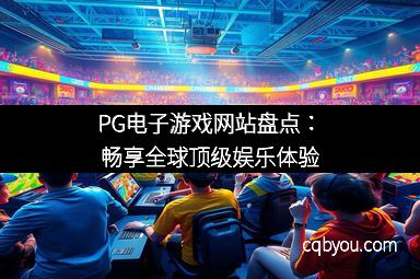 PG电子游戏网站盘点：畅享全球顶级娱乐体验