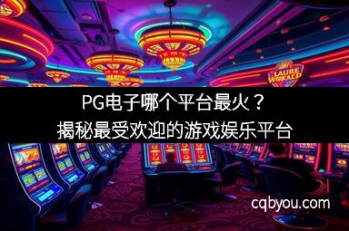 PG电子哪个平台最火？揭秘最受欢迎的游戏娱乐平台